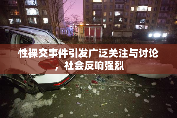 性裸交事件引发广泛关注与讨论，社会反响强烈
