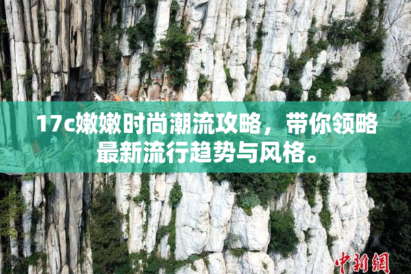 17c嫩嫩时尚潮流攻略，带你领略最新流行趋势与风格。