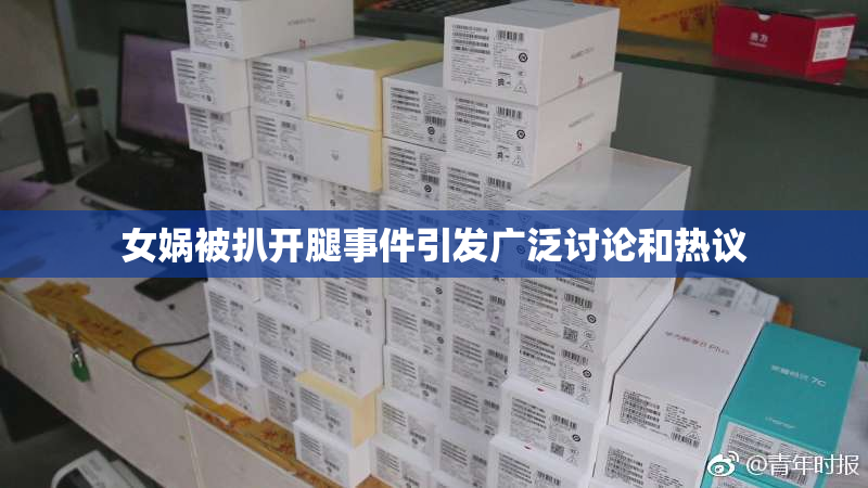 女娲被扒开腿事件引发广泛讨论和热议