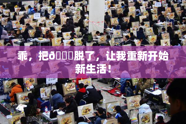 乖，把👙脱了，让我重新开始新生活！