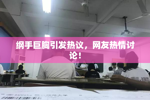 纲手巨胸引发热议，网友热情讨论！