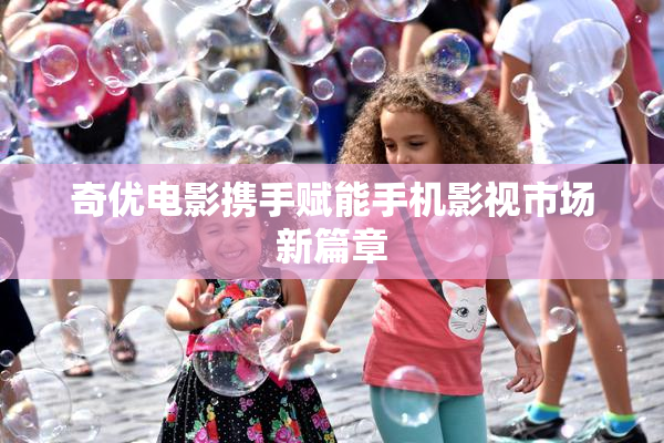 奇优电影携手赋能手机影视市场新篇章