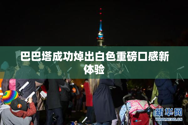 巴巴塔成功焯出白色重磅口感新体验