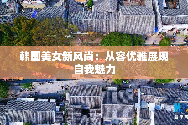 韩国美女新风尚：从容优雅展现自我魅力