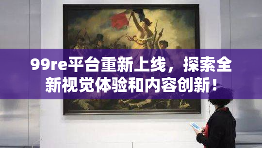 99re平台重新上线，探索全新视觉体验和内容创新！