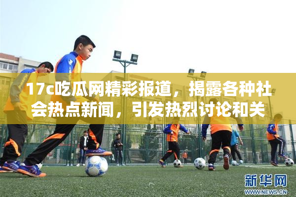 17c吃瓜网精彩报道，揭露各种社会热点新闻，引发热烈讨论和关注！