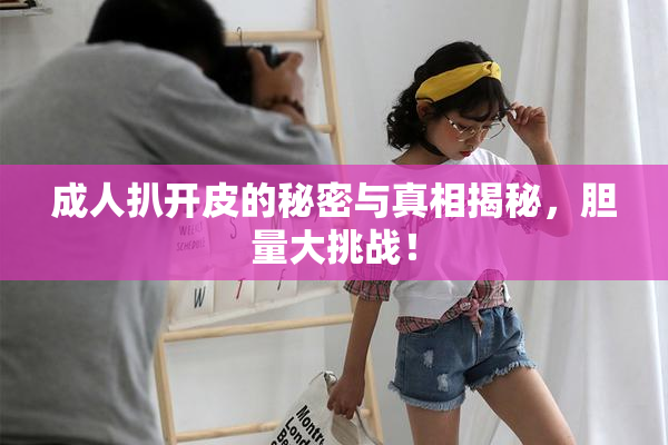 成人扒开皮的秘密与真相揭秘，胆量大挑战！