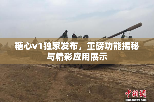 糖心v1独家发布，重磅功能揭秘与精彩应用展示