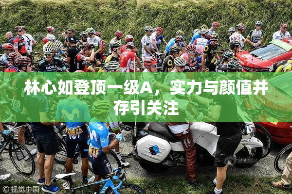 林心如登顶一级A，实力与颜值并存引关注