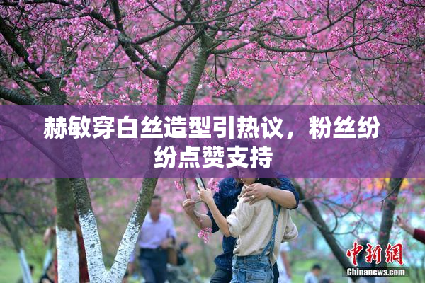 赫敏穿白丝造型引热议，粉丝纷纷点赞支持
