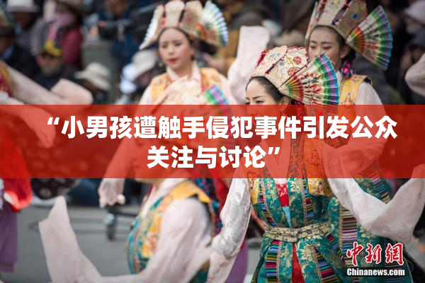 “小男孩遭触手侵犯事件引发公众关注与讨论”