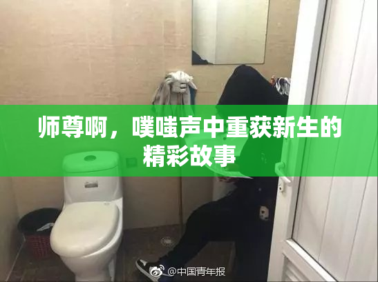 师尊啊，噗嗤声中重获新生的精彩故事