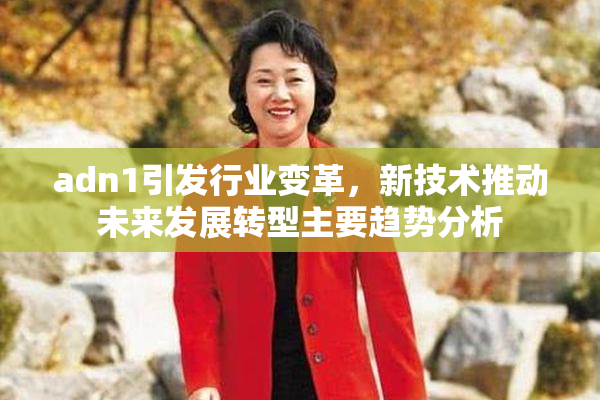 adn1引发行业变革，新技术推动未来发展转型主要趋势分析