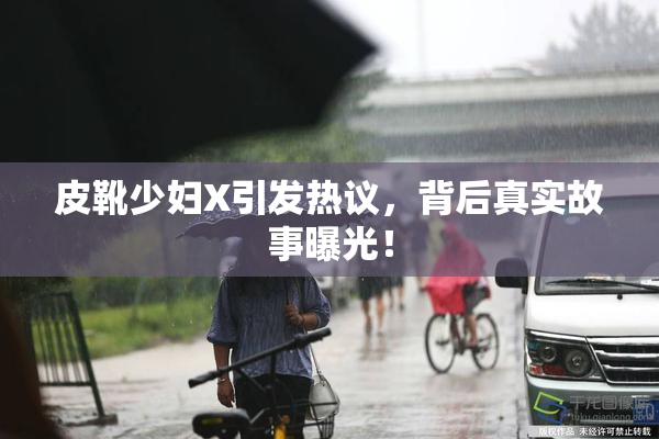 皮靴少妇X引发热议，背后真实故事曝光！