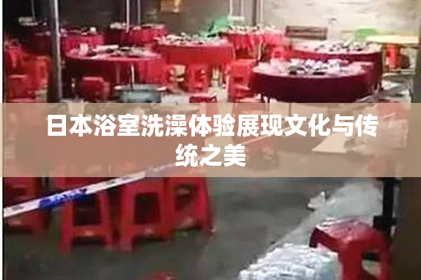 日本浴室洗澡体验展现文化与传统之美
