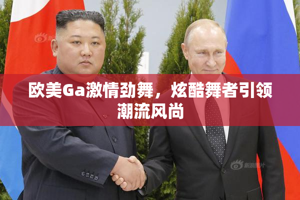 欧美Ga激情劲舞，炫酷舞者引领潮流风尚