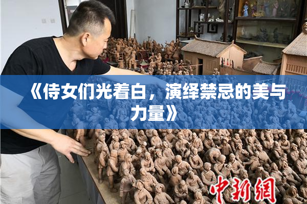《侍女们光着白，演绎禁忌的美与力量》