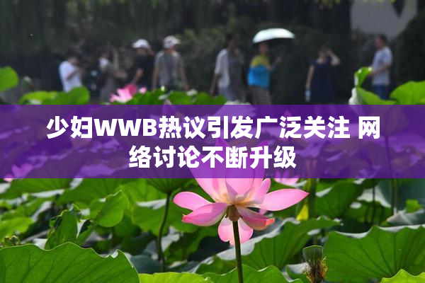 少妇WWB热议引发广泛关注 网络讨论不断升级