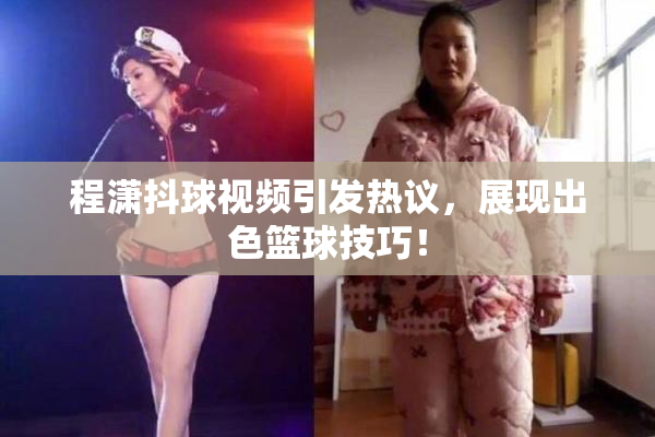 程潇抖球视频引发热议，展现出色篮球技巧！