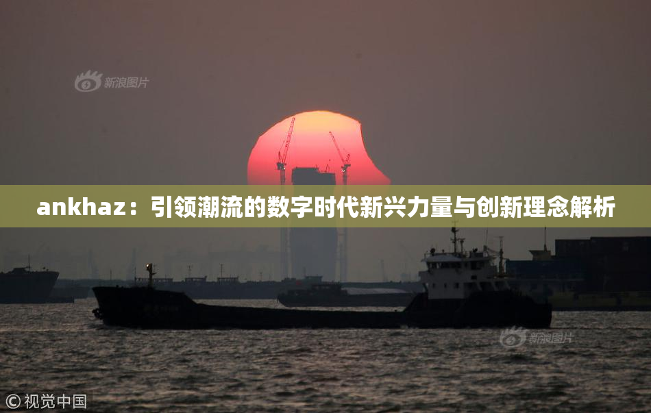ankhaz：引领潮流的数字时代新兴力量与创新理念解析