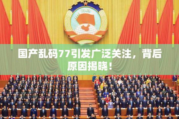 国产乱码77引发广泛关注，背后原因揭晓！