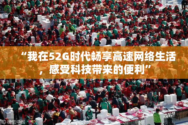 “我在52G时代畅享高速网络生活，感受科技带来的便利”