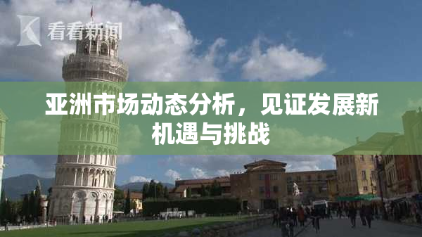 亚洲市场动态分析，见证发展新机遇与挑战