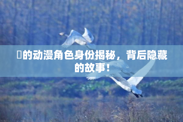 凪的动漫角色身份揭秘，背后隐藏的故事！