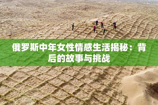 俄罗斯中年女性情感生活揭秘：背后的故事与挑战