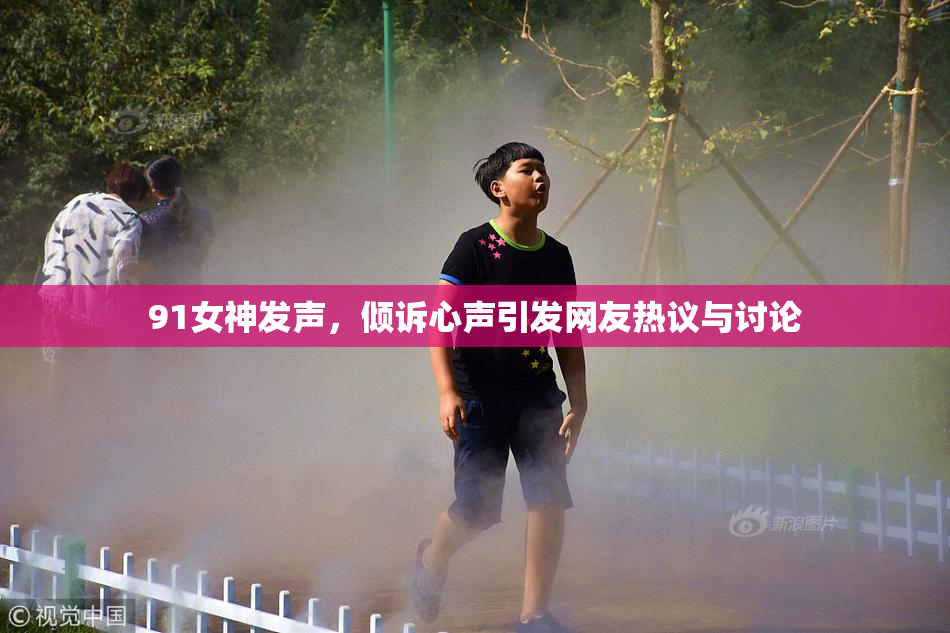 91女神发声，倾诉心声引发网友热议与讨论