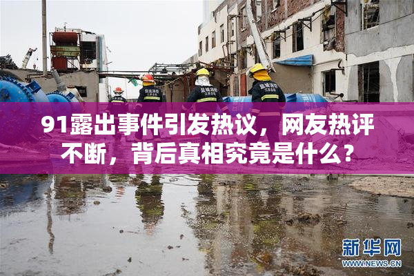 91露出事件引发热议，网友热评不断，背后真相究竟是什么？