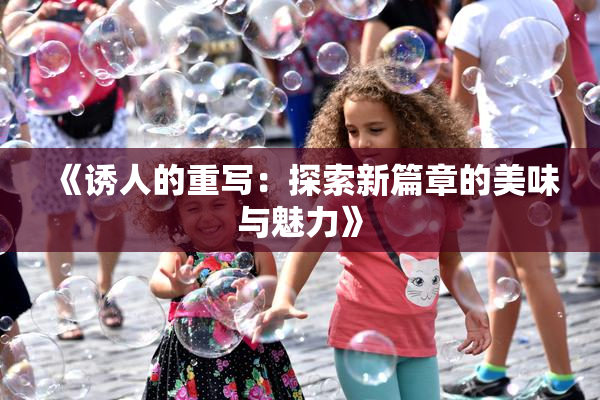 《诱人的重写：探索新篇章的美味与魅力》