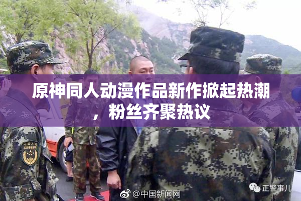 原神同人动漫作品新作掀起热潮，粉丝齐聚热议