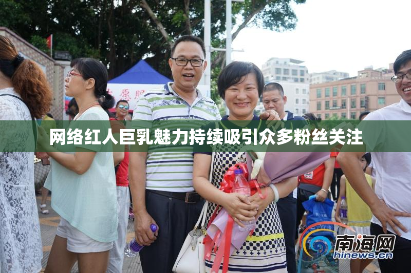 网络红人巨乳魅力持续吸引众多粉丝关注
