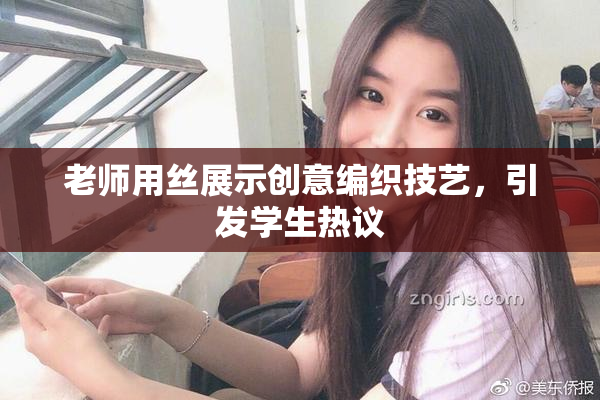老师用丝展示创意编织技艺，引发学生热议