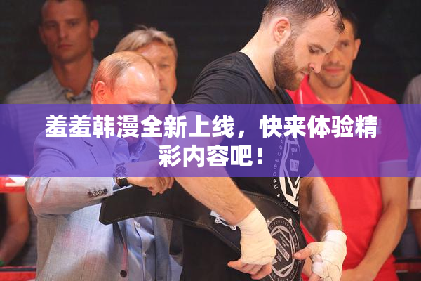 羞羞韩漫全新上线，快来体验精彩内容吧！