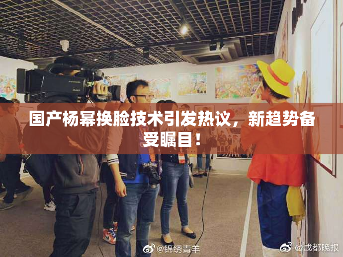 国产杨幂换脸技术引发热议，新趋势备受瞩目！