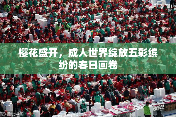 樱花盛开，成人世界绽放五彩缤纷的春日画卷