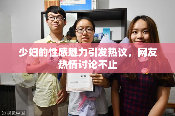 少妇的性感魅力引发热议，网友热情讨论不止