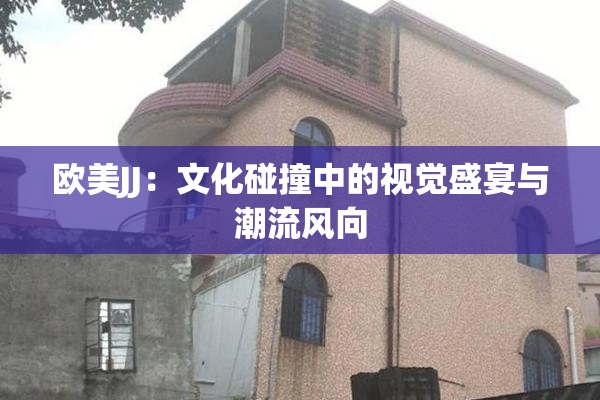 欧美JJ：文化碰撞中的视觉盛宴与潮流风向