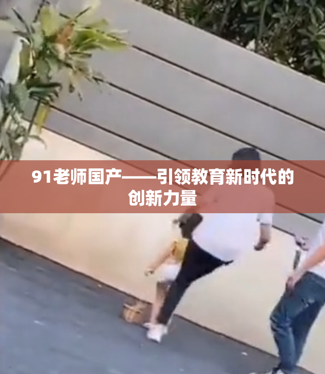 91老师国产——引领教育新时代的创新力量