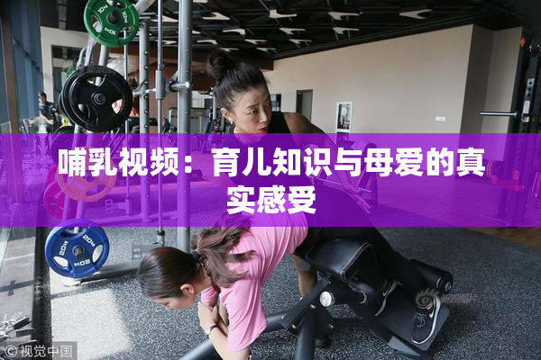 哺乳视频：育儿知识与母爱的真实感受