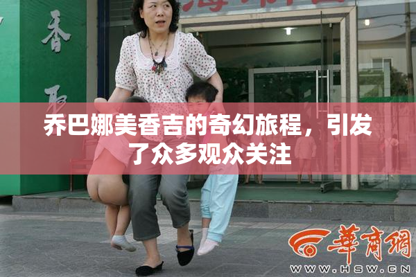 乔巴娜美香吉的奇幻旅程，引发了众多观众关注
