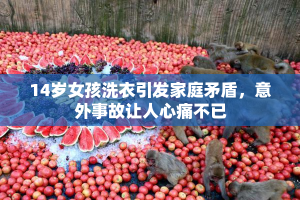 14岁女孩洗衣引发家庭矛盾，意外事故让人心痛不已