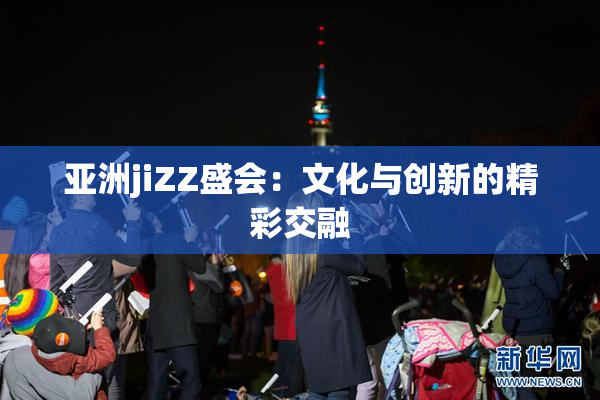 亚洲jiZZ盛会：文化与创新的精彩交融