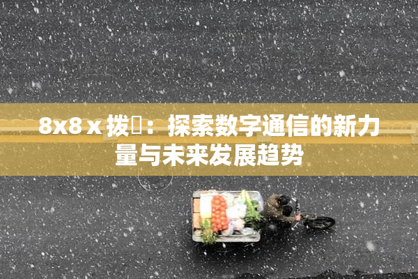 8x8ⅹ拨牐：探索数字通信的新力量与未来发展趋势