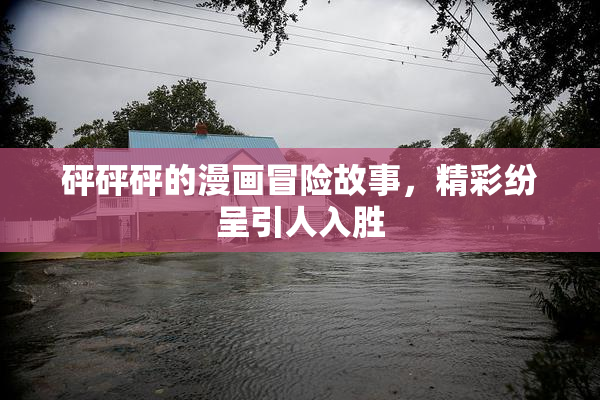 砰砰砰的漫画冒险故事，精彩纷呈引人入胜
