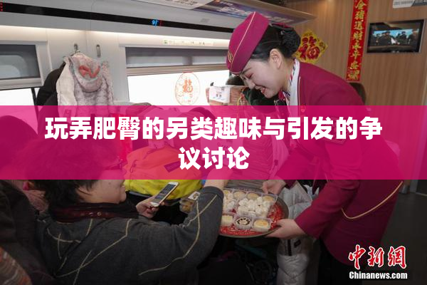 玩弄肥臀的另类趣味与引发的争议讨论