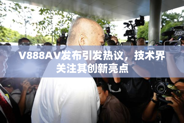 V888AV发布引发热议，技术界关注其创新亮点