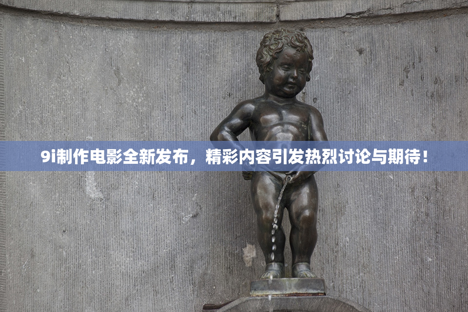 9i制作电影全新发布，精彩内容引发热烈讨论与期待！
